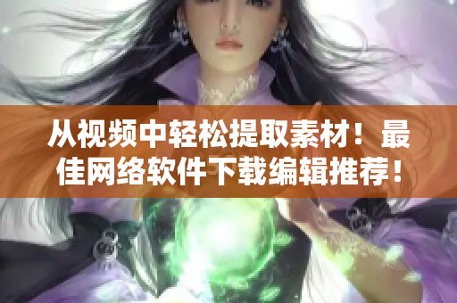 从视频中轻松提取素材！最佳网络软件下载编辑推荐！