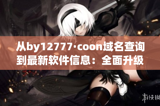 从by12777·coon域名查询到最新软件信息：全面升级，让您的电脑更快！