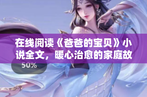 在线阅读《爸爸的宝贝》小说全文，暖心治愈的家庭故事情节，温馨感人！