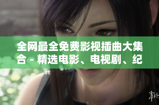 全网最全免费影视插曲大集合 - 精选电影、电视剧、纪录片必备配乐