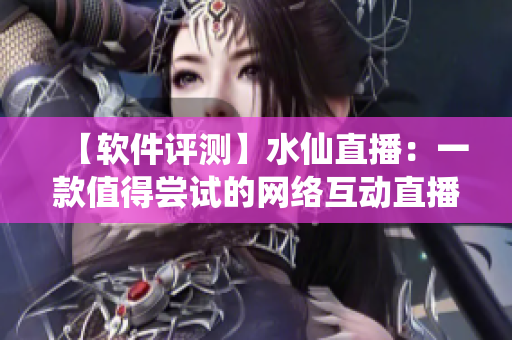 【软件评测】水仙直播：一款值得尝试的网络互动直播软件