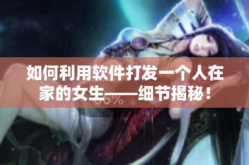 如何利用软件打发一个人在家的女生——细节揭秘！