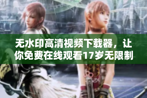 无水印高清视频下载器，让你免费在线观看17岁无限制