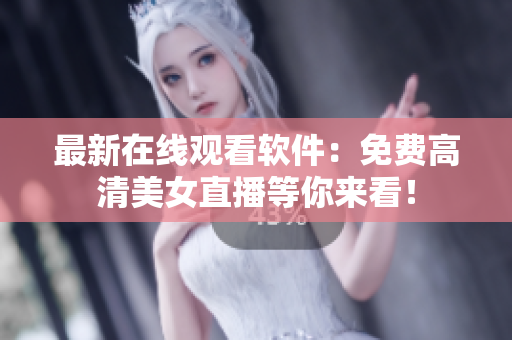 最新在线观看软件：免费高清美女直播等你来看！
