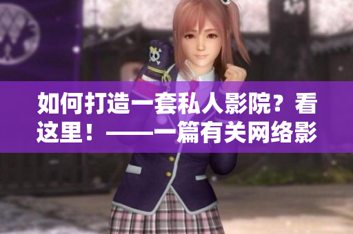 如何打造一套私人影院？看这里！——一篇有关网络影视软件的实用指南