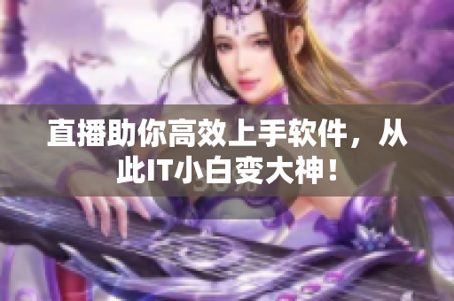 直播助你高效上手软件，从此IT小白变大神！