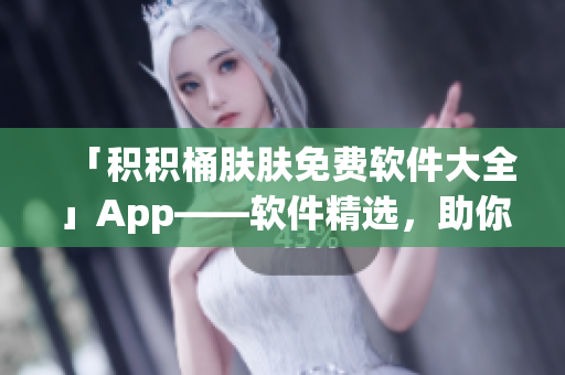 「积积桶肤肤免费软件大全」App——软件精选，助你高效学习和工作