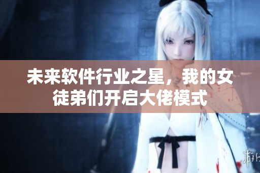 未来软件行业之星，我的女徒弟们开启大佬模式
