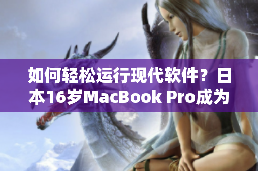 如何轻松运行现代软件？日本16岁MacBook Pro成为解决方案