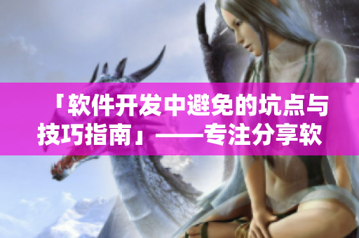 「软件开发中避免的坑点与技巧指南」——专注分享软件技术的编辑