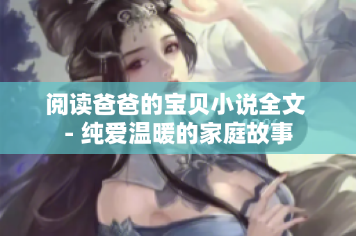 阅读爸爸的宝贝小说全文 - 纯爱温暖的家庭故事