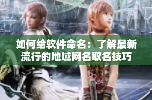 如何给软件命名：了解最新流行的地域网名取名技巧