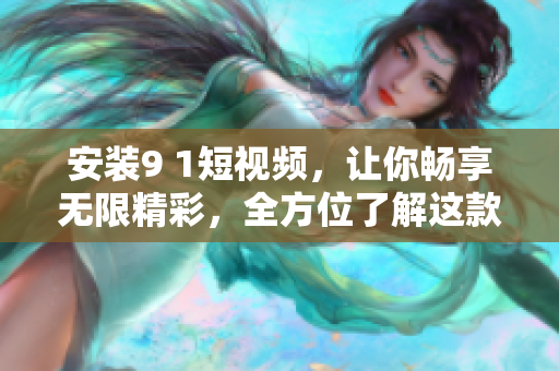 安装9 1短视频，让你畅享无限精彩，全方位了解这款网络小工具