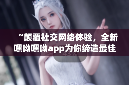“颠覆社交网络体验，全新嘿呦嘿呦app为你缔造最佳通讯体验！”