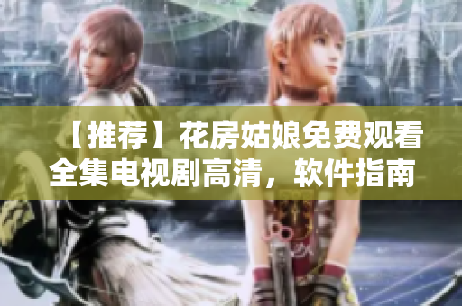 【推荐】花房姑娘免费观看全集电视剧高清，软件指南助你畅享流畅观影体验！