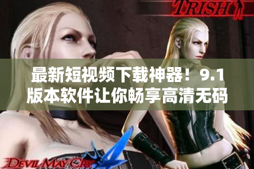 最新短视频下载神器！9.1版本软件让你畅享高清无码视频下载体验