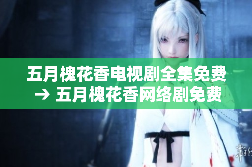 五月槐花香电视剧全集免费 → 五月槐花香网络剧免费观看