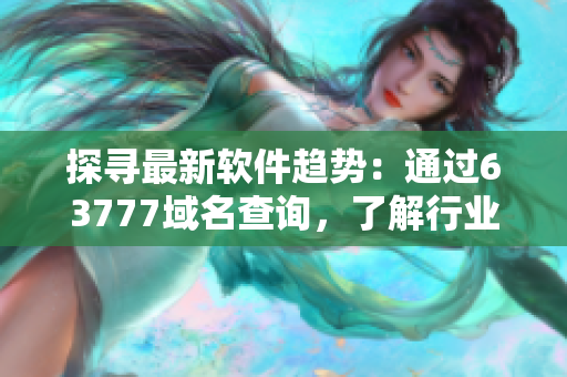 探寻最新软件趋势：通过63777域名查询，了解行业前沿技术！