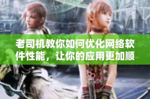 老司机教你如何优化网络软件性能，让你的应用更加顺畅！