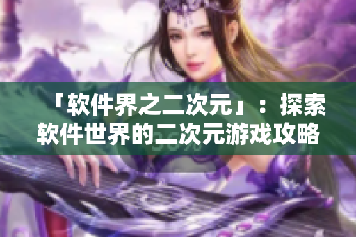 「软件界之二次元」：探索软件世界的二次元游戏攻略