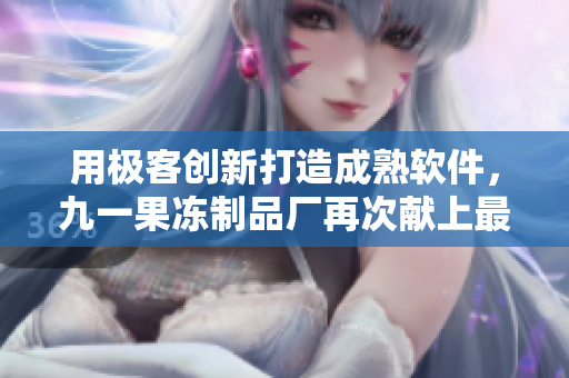 用极客创新打造成熟软件，九一果冻制品厂再次献上最新电视剧