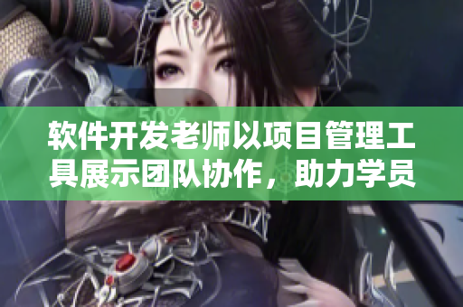 软件开发老师以项目管理工具展示团队协作，助力学员学习软件繁衍逻辑