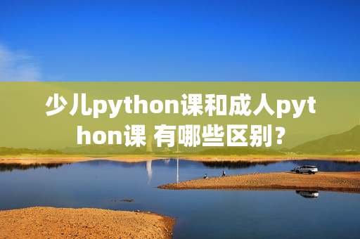 少儿python课和成人python课 有哪些区别？