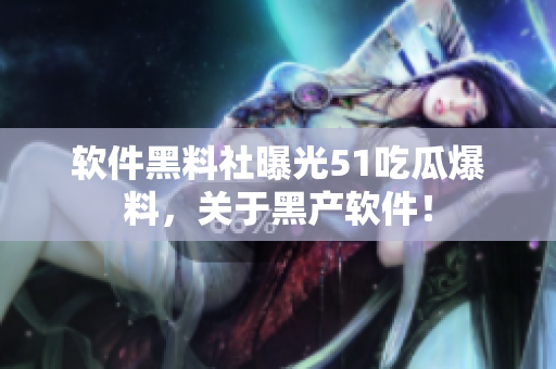 软件黑料社曝光51吃瓜爆料，关于黑产软件！