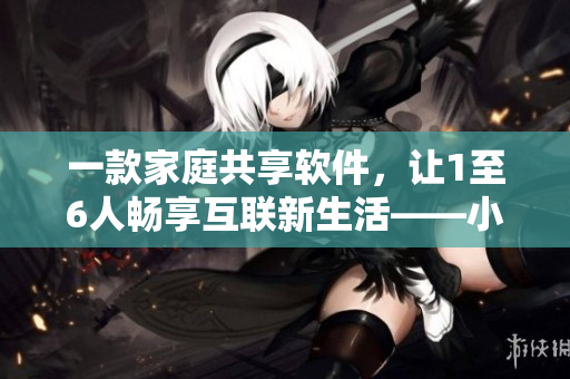 一款家庭共享软件，让1至6人畅享互联新生活——小说全文阅读