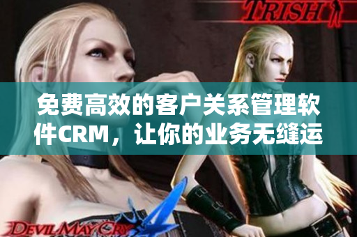 免费高效的客户关系管理软件CRM，让你的业务无缝运营