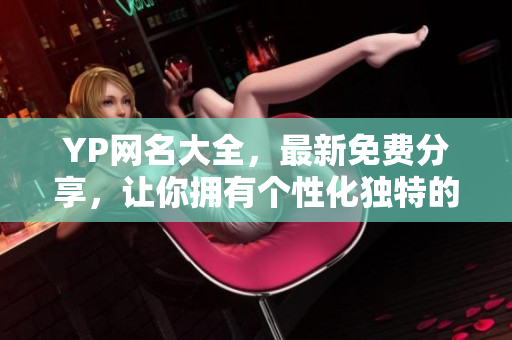 YP网名大全，最新免费分享，让你拥有个性化独特的网络标识！