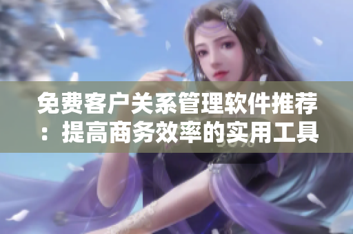 免费客户关系管理软件推荐：提高商务效率的实用工具