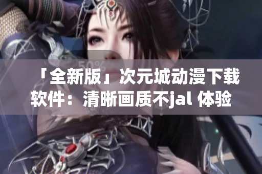 「全新版」次元城动漫下载软件：清晰画质不jal 体验更「佳」