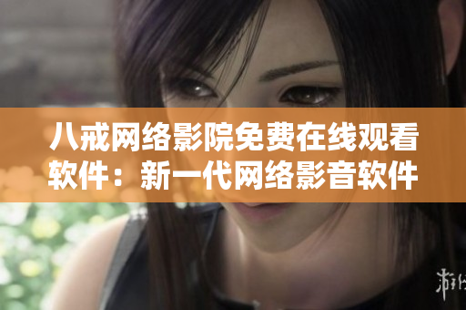 八戒网络影院免费在线观看软件：新一代网络影音软件免费观影平台