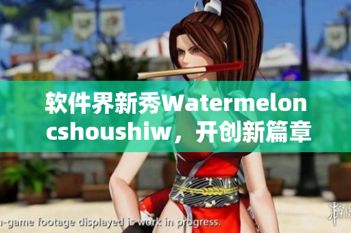 软件界新秀Watermelon cshoushiw，开创新篇章