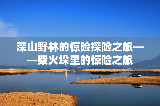 深山野林的惊险探险之旅——柴火垛里的惊险之旅