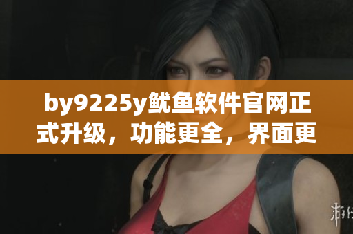 by9225y鱿鱼软件官网正式升级，功能更全，界面更美观！