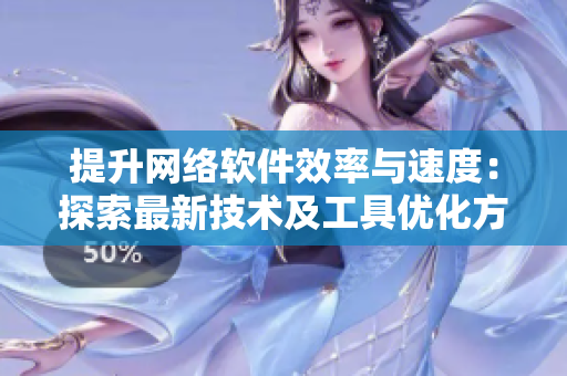 提升网络软件效率与速度：探索最新技术及工具优化方法