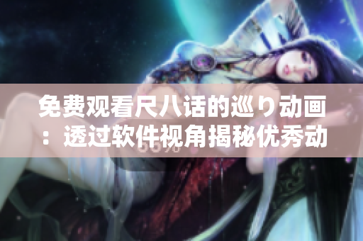 免费观看尺八话的巡り动画：透过软件视角揭秘优秀动画制作技术