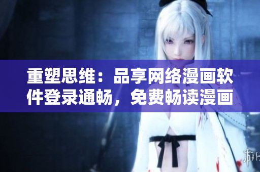 重塑思维：品享网络漫画软件登录通畅，免费畅读漫画作品