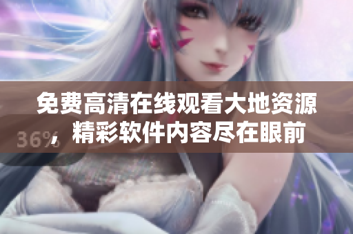 免费高清在线观看大地资源，精彩软件内容尽在眼前