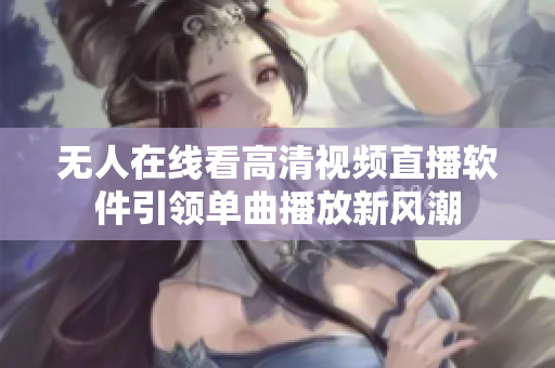 无人在线看高清视频直播软件引领单曲播放新风潮