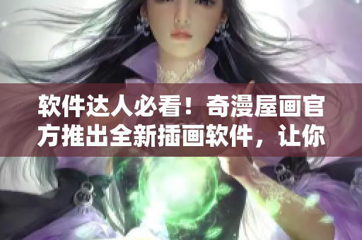 软件达人必看！奇漫屋画官方推出全新插画软件，让你的创作更出色！