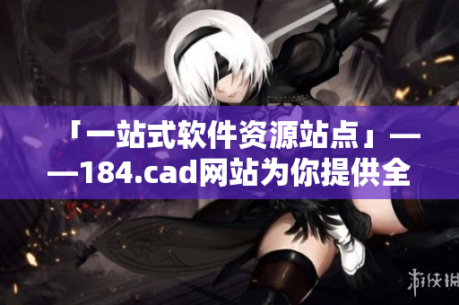 「一站式软件资源站点」——184.cad网站为你提供全方位的软件资源服务