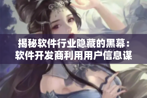 揭秘软件行业隐藏的黑幕：软件开发商利用用户信息谋取暴利