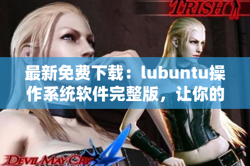 最新免费下载：lubuntu操作系统软件完整版，让你的电脑焕发新生！