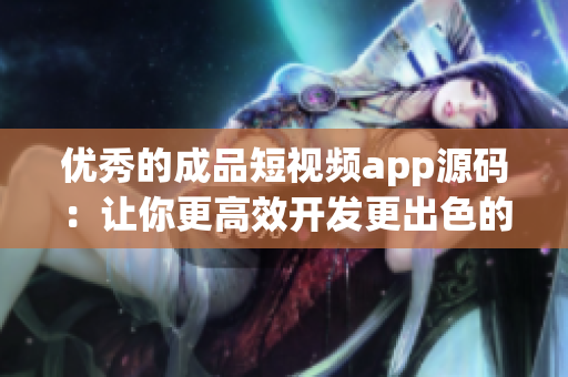 优秀的成品短视频app源码：让你更高效开发更出色的短视频应用