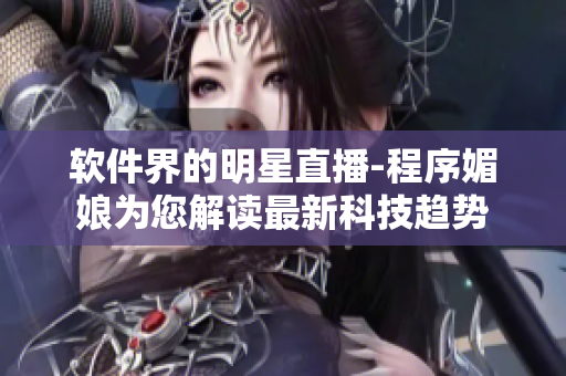 软件界的明星直播-程序媚娘为您解读最新科技趋势