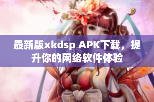 最新版xkdsp APK下载，提升你的网络软件体验