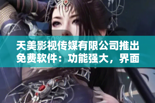 天美影视传媒有限公司推出免费软件：功能强大，界面友好，操作简单易上手